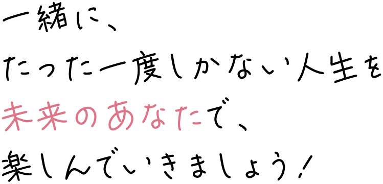 一緒に、たった一度しかない人生を未来のあなたで、楽しんでいきましょう！